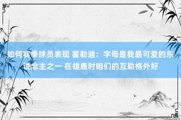 如何赛季球员表现 霍勒迪：字母是我最可爱的东说念主之一 在雄鹿时咱们的互助格外好