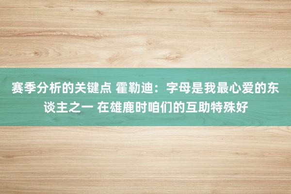 赛季分析的关键点 霍勒迪：字母是我最心爱的东谈主之一 在雄鹿时咱们的互助特殊好