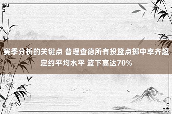 赛季分析的关键点 普理查德所有投篮点掷中率齐超定约平均水平 篮下高达70%