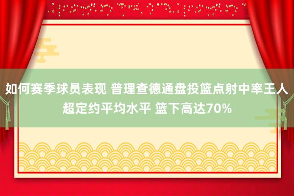 如何赛季球员表现 普理查德通盘投篮点射中率王人超定约平均水平 篮下高达70%