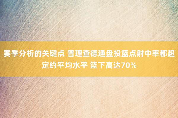 赛季分析的关键点 普理查德通盘投篮点射中率都超定约平均水平 篮下高达70%