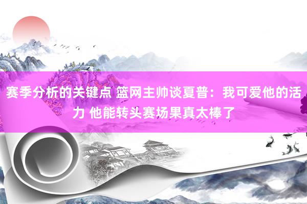 赛季分析的关键点 篮网主帅谈夏普：我可爱他的活力 他能转头赛场果真太棒了