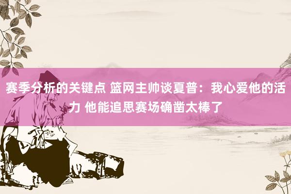 赛季分析的关键点 篮网主帅谈夏普：我心爱他的活力 他能追思赛场确凿太棒了