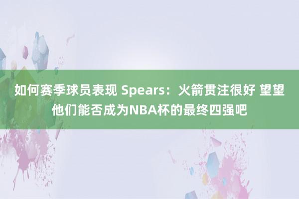 如何赛季球员表现 Spears：火箭贯注很好 望望他们能否成为NBA杯的最终四强吧