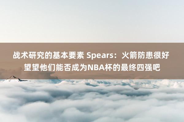 战术研究的基本要素 Spears：火箭防患很好 望望他们能否成为NBA杯的最终四强吧