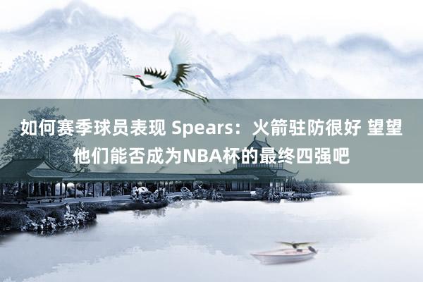 如何赛季球员表现 Spears：火箭驻防很好 望望他们能否成为NBA杯的最终四强吧