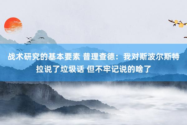 战术研究的基本要素 普理查德：我对斯波尔斯特拉说了垃圾话 但不牢记说的啥了