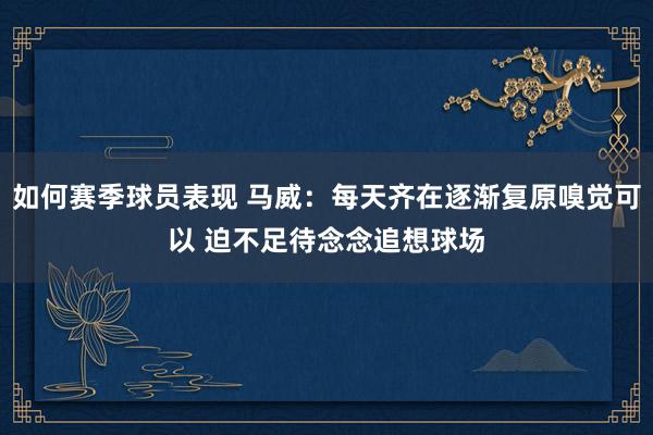 如何赛季球员表现 马威：每天齐在逐渐复原嗅觉可以 迫不足待念念追想球场