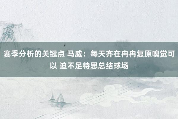 赛季分析的关键点 马威：每天齐在冉冉复原嗅觉可以 迫不足待思总结球场