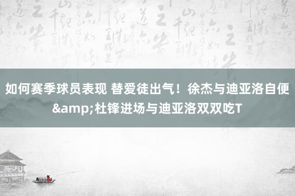 如何赛季球员表现 替爱徒出气！徐杰与迪亚洛自便&杜锋进场与迪亚洛双双吃T