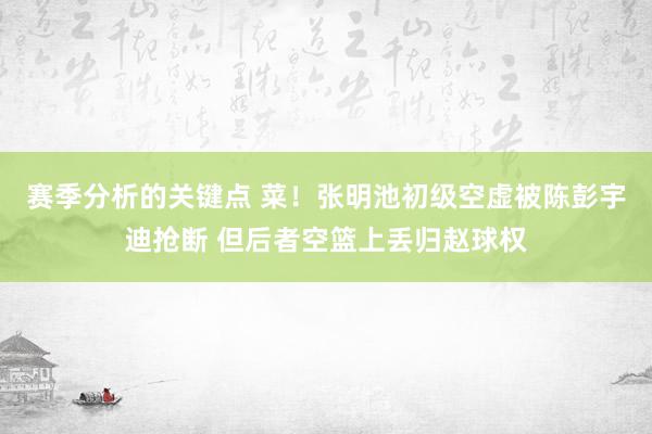 赛季分析的关键点 菜！张明池初级空虚被陈彭宇迪抢断 但后者空篮上丢归赵球权