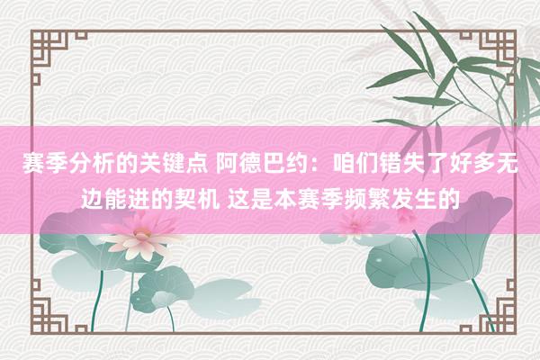 赛季分析的关键点 阿德巴约：咱们错失了好多无边能进的契机 这是本赛季频繁发生的