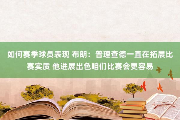 如何赛季球员表现 布朗：普理查德一直在拓展比赛实质 他进展出色咱们比赛会更容易