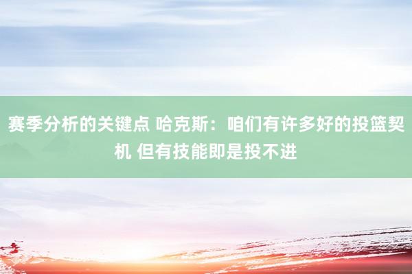 赛季分析的关键点 哈克斯：咱们有许多好的投篮契机 但有技能即是投不进