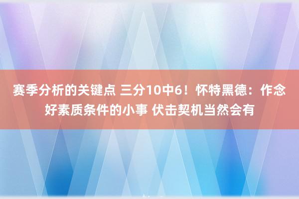 赛季分析的关键点 三分10中6！怀特黑德：作念好素质条件的小事 伏击契机当然会有