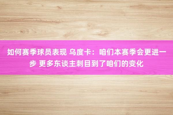 如何赛季球员表现 乌度卡：咱们本赛季会更进一步 更多东谈主刺目到了咱们的变化