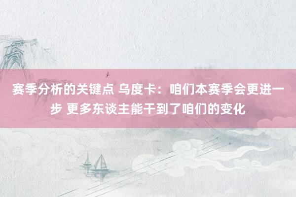 赛季分析的关键点 乌度卡：咱们本赛季会更进一步 更多东谈主能干到了咱们的变化