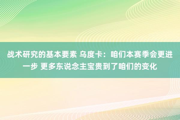 战术研究的基本要素 乌度卡：咱们本赛季会更进一步 更多东说念主宝贵到了咱们的变化