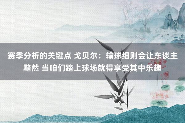 赛季分析的关键点 戈贝尔：输球细则会让东谈主黯然 当咱们踏上球场就得享受其中乐趣