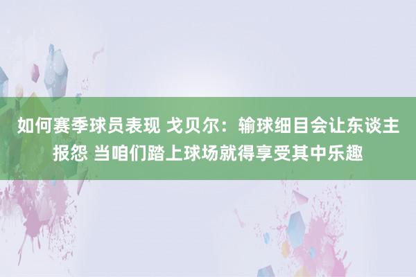 如何赛季球员表现 戈贝尔：输球细目会让东谈主报怨 当咱们踏上球场就得享受其中乐趣