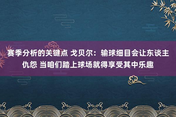 赛季分析的关键点 戈贝尔：输球细目会让东谈主仇怨 当咱们踏上球场就得享受其中乐趣