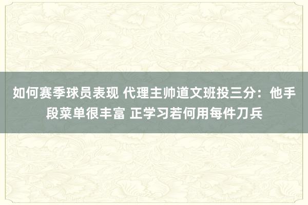 如何赛季球员表现 代理主帅道文班投三分：他手段菜单很丰富 正学习若何用每件刀兵