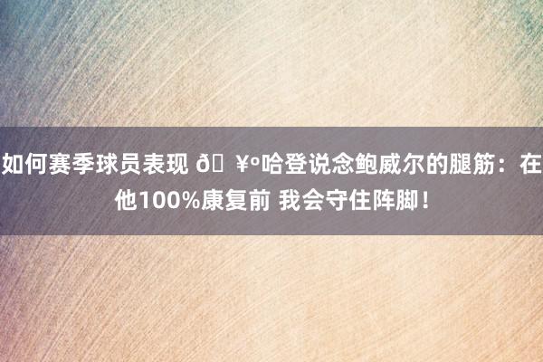 如何赛季球员表现 🥺哈登说念鲍威尔的腿筋：在他100%康复前 我会守住阵脚！