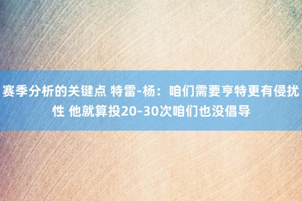 赛季分析的关键点 特雷-杨：咱们需要亨特更有侵扰性 他就算投20-30次咱们也没倡导