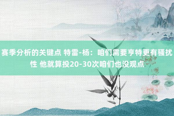 赛季分析的关键点 特雷-杨：咱们需要亨特更有骚扰性 他就算投20-30次咱们也没观点