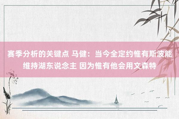 赛季分析的关键点 马健：当今全定约惟有斯波能维持湖东说念主 因为惟有他会用文森特