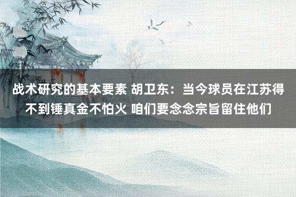 战术研究的基本要素 胡卫东：当今球员在江苏得不到锤真金不怕火 咱们要念念宗旨留住他们