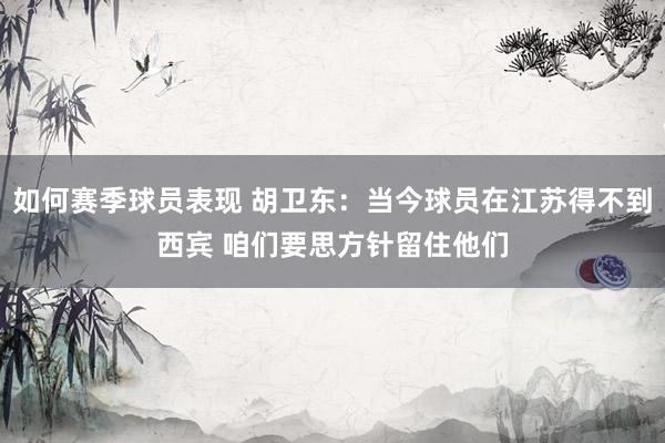 如何赛季球员表现 胡卫东：当今球员在江苏得不到西宾 咱们要思方针留住他们