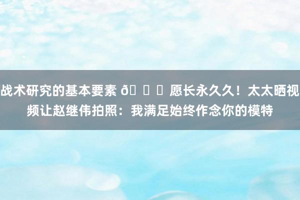 战术研究的基本要素 😁愿长永久久！太太晒视频让赵继伟拍照：我满足始终作念你的模特