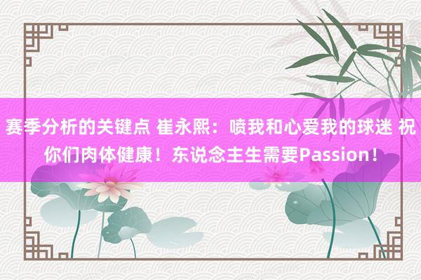 赛季分析的关键点 崔永熙：喷我和心爱我的球迷 祝你们肉体健康！东说念主生需要Passion！