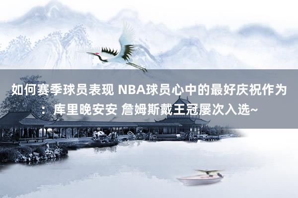 如何赛季球员表现 NBA球员心中的最好庆祝作为：库里晚安安 詹姆斯戴王冠屡次入选~