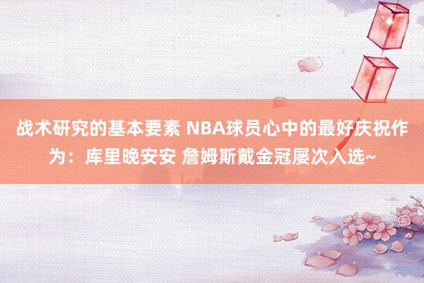 战术研究的基本要素 NBA球员心中的最好庆祝作为：库里晚安安 詹姆斯戴金冠屡次入选~