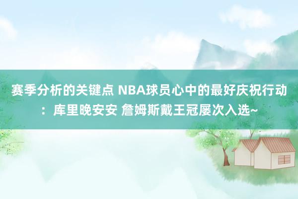 赛季分析的关键点 NBA球员心中的最好庆祝行动：库里晚安安 詹姆斯戴王冠屡次入选~