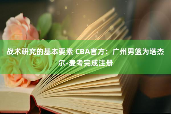 战术研究的基本要素 CBA官方：广州男篮为塔杰尔-麦考完成注册