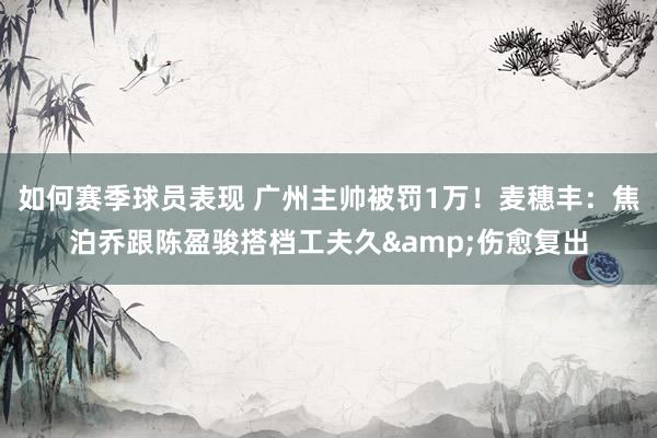 如何赛季球员表现 广州主帅被罚1万！麦穗丰：焦泊乔跟陈盈骏搭档工夫久&伤愈复出