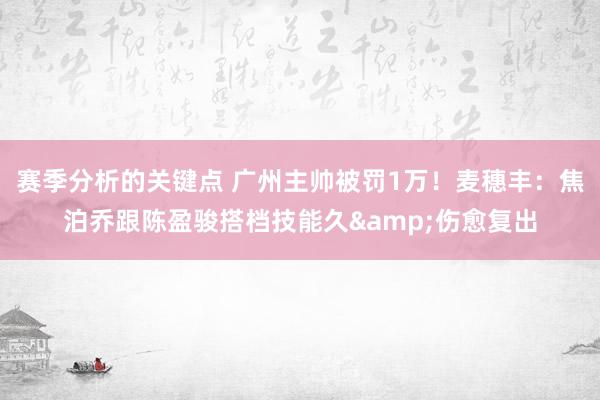 赛季分析的关键点 广州主帅被罚1万！麦穗丰：焦泊乔跟陈盈骏搭档技能久&伤愈复出