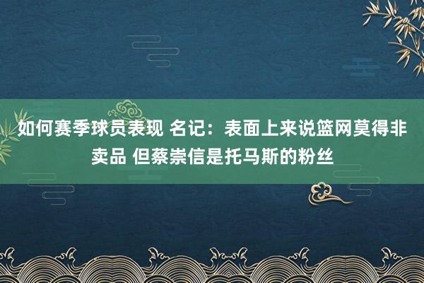 如何赛季球员表现 名记：表面上来说篮网莫得非卖品 但蔡崇信是托马斯的粉丝