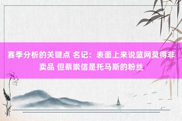 赛季分析的关键点 名记：表面上来说篮网莫得非卖品 但蔡崇信是托马斯的粉丝