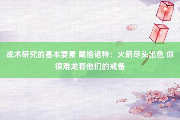 战术研究的基本要素 戴格诺特：火箭尽头出色 你很难龙套他们的戒备