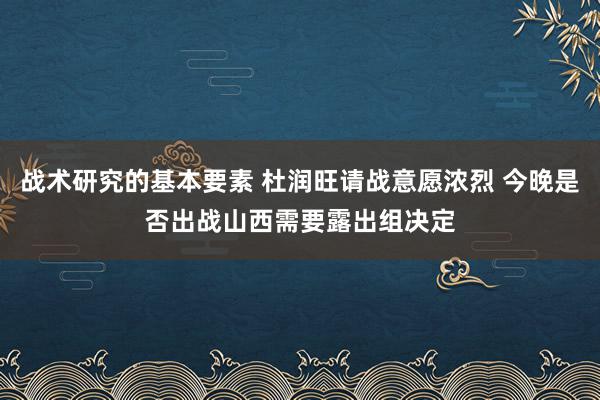 战术研究的基本要素 杜润旺请战意愿浓烈 今晚是否出战山西需要露出组决定