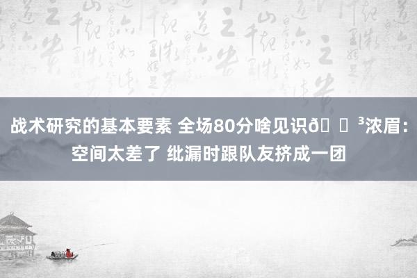 战术研究的基本要素 全场80分啥见识😳浓眉：空间太差了 纰漏时跟队友挤成一团