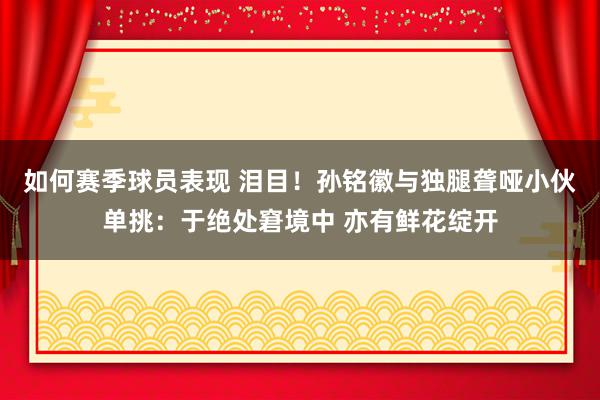 如何赛季球员表现 泪目！孙铭徽与独腿聋哑小伙单挑：于绝处窘境中 亦有鲜花绽开