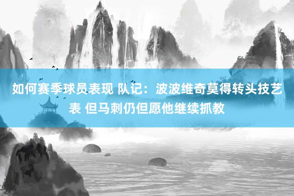 如何赛季球员表现 队记：波波维奇莫得转头技艺表 但马刺仍但愿他继续抓教