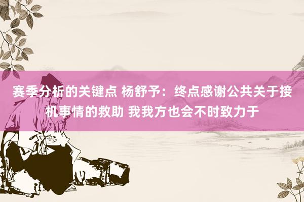 赛季分析的关键点 杨舒予：终点感谢公共关于接机事情的救助 我我方也会不时致力于