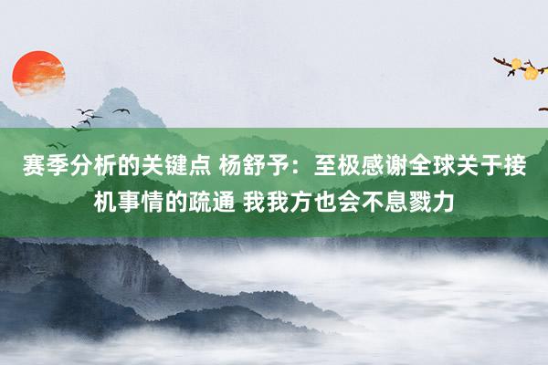 赛季分析的关键点 杨舒予：至极感谢全球关于接机事情的疏通 我我方也会不息戮力