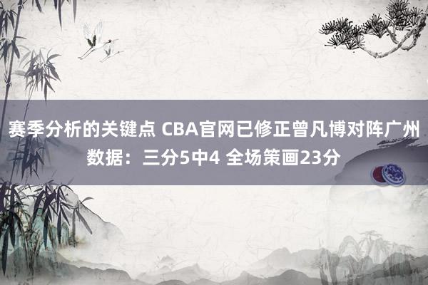 赛季分析的关键点 CBA官网已修正曾凡博对阵广州数据：三分5中4 全场策画23分